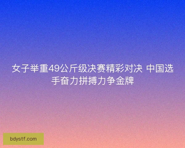 女子举重49公斤级决赛精彩对决 中国选手奋力拼搏力争金牌 女子举重49公斤级决赛精彩对决 中国选手奋力拼搏力争金牌