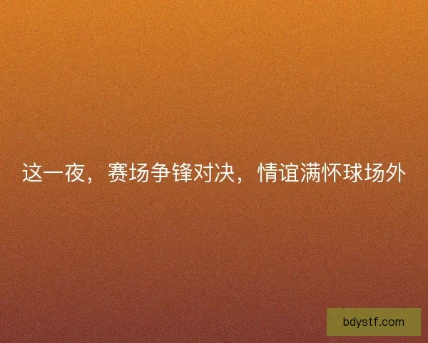 这一夜，赛场争锋对决，情谊满怀球场外