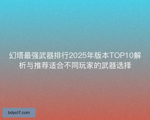 幻塔最强武器排行2025年版本TOP10解析与推荐适合不同玩家的武器选择 幻塔最强武器排行2025年版本TOP10解析与推荐适合不同玩家的武器选择