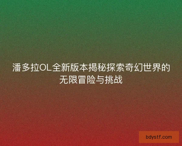 潘多拉OL全新版本揭秘探索奇幻世界的无限冒险与挑战 潘多拉OL全新版本揭秘探索奇幻世界的无限冒险与挑战