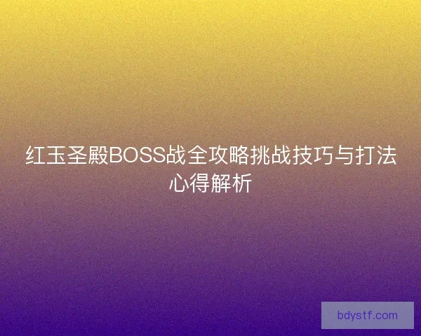 红玉圣殿BOSS战全攻略挑战技巧与打法心得解析 红玉圣殿BOSS战全攻略挑战技巧与打法心得解析