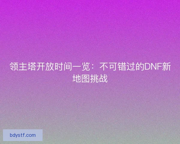 领主塔开放时间一览：不可错过的DNF新地图挑战