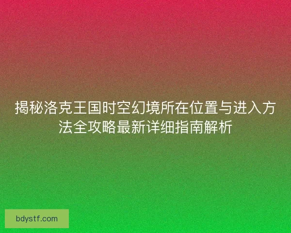 揭秘洛克王国时空幻境所在位置与进入方法全攻略最新详细指南解析 揭秘洛克王国时空幻境所在位置与进入方法全攻略最新详细指南解析