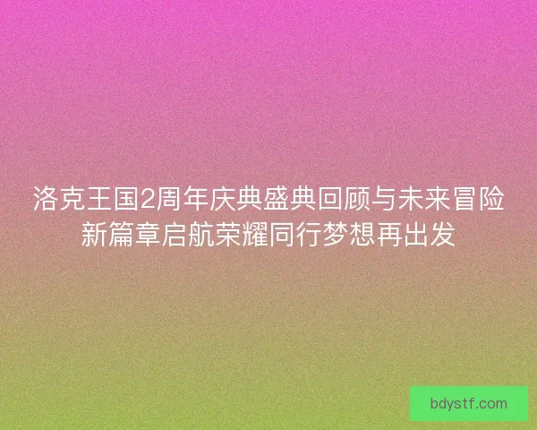 洛克王国2周年庆典盛典回顾与未来冒险新篇章启航荣耀同行梦想再出发