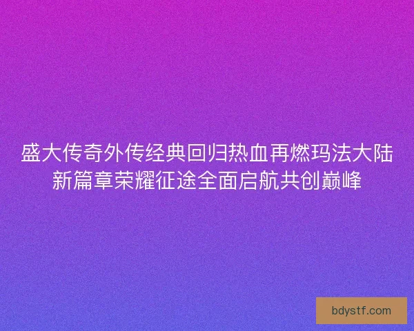 盛大传奇外传经典回归热血再燃玛法大陆新篇章荣耀征途全面启航共创巅峰