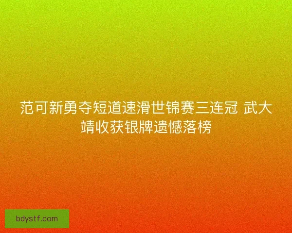 范可新勇夺短道速滑世锦赛三连冠 武大靖收获银牌遗憾落榜 范可新勇夺短道速滑世锦赛三连冠 武大靖收获银牌遗憾落榜