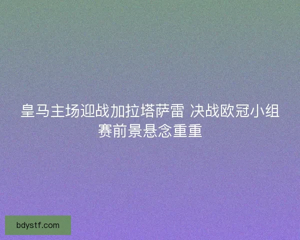 皇马主场迎战加拉塔萨雷 决战欧冠小组赛前景悬念重重 皇马主场迎战加拉塔萨雷 决战欧冠小组赛前景悬念重重