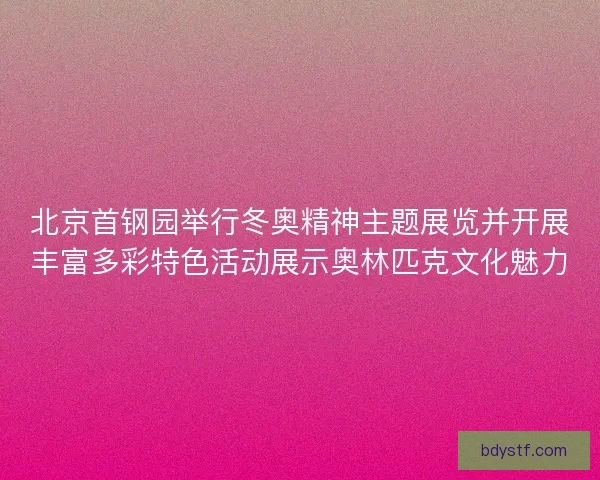 北京首钢园举行冬奥精神主题展览并开展丰富多彩特色活动展示奥林匹克文化魅力 北京首钢园举行冬奥精神主题展览并开展丰富多彩特色活动展示奥林匹克文化魅力