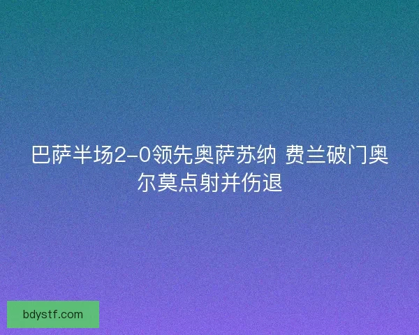巴萨半场2-0领先奥萨苏纳 费兰破门奥尔莫点射并伤退 巴萨半场2-0领先奥萨苏纳 费兰破门奥尔莫点射并伤退