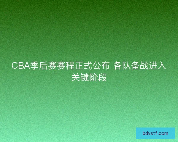 CBA季后赛赛程正式公布 各队备战进入关键阶段