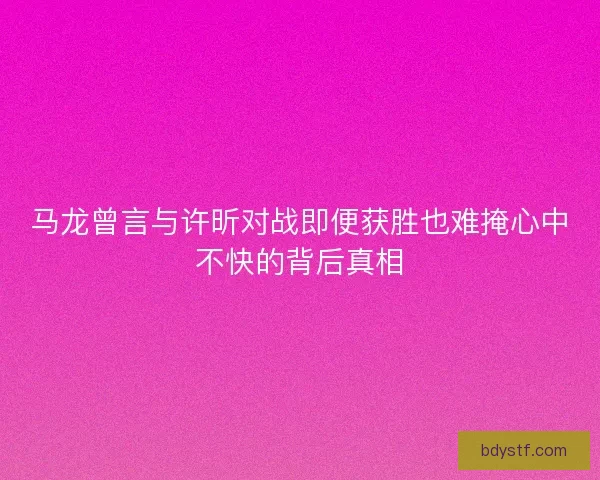 马龙曾言与许昕对战即便获胜也难掩心中不快的背后真相