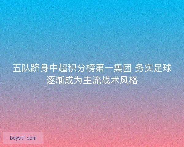 五队跻身中超积分榜第一集团 务实足球逐渐成为主流战术风格