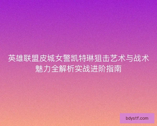 英雄联盟皮城女警凯特琳狙击艺术与战术魅力全解析实战进阶指南