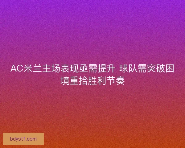 AC米兰主场表现亟需提升 球队需突破困境重拾胜利节奏