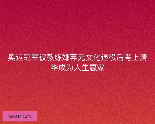 奥运冠军被教练嫌弃无文化退役后考上清华成为人生赢家