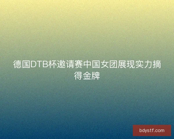 德国DTB杯邀请赛中国女团展现实力摘得金牌