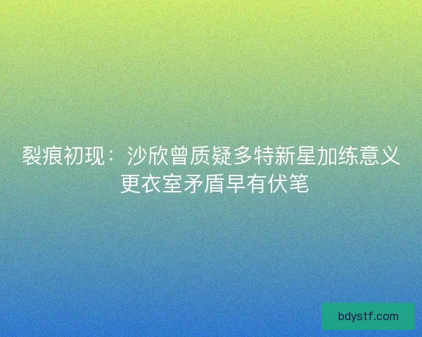 裂痕初现:沙欣曾质疑多特新星加练意义 更衣室矛盾早有伏笔 裂痕初现:沙欣曾质疑多特新星加练意义 更衣室矛盾早有伏笔