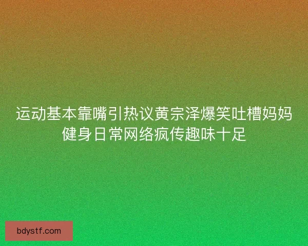运动基本靠嘴引热议黄宗泽爆笑吐槽妈妈健身日常网络疯传趣味十足 运动基本靠嘴引热议黄宗泽爆笑吐槽妈妈健身日常网络疯传趣味十足
