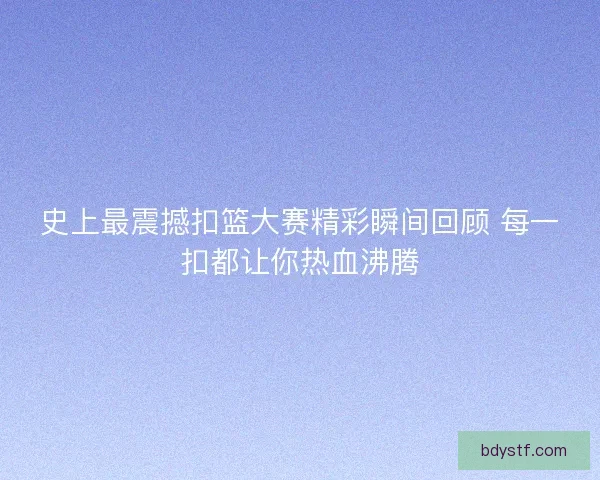 史上最震撼扣篮大赛精彩瞬间回顾 每一扣都让你热血沸腾