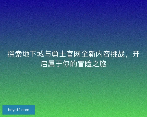 探索地下城与勇士官网全新内容挑战，开启属于你的冒险之旅