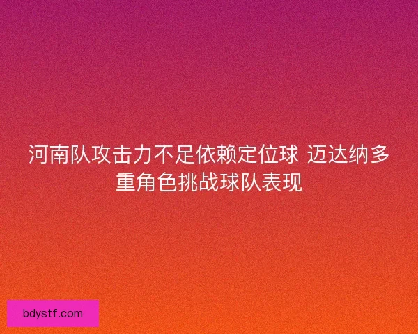 河南队攻击力不足依赖定位球 迈达纳多重角色挑战球队表现