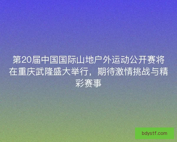 第20届中国国际山地户外运动公开赛将在重庆武隆盛大举行,期待激情挑战与精彩赛事 第20届中国国际山地户外运动公开赛将在重庆武隆盛大举行,期待激情挑战与精彩赛事