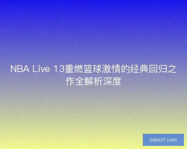 NBA Live 13重燃篮球激情的经典回归之作全解析深度 NBA Live 13重燃篮球激情的经典回归之作全解析深度