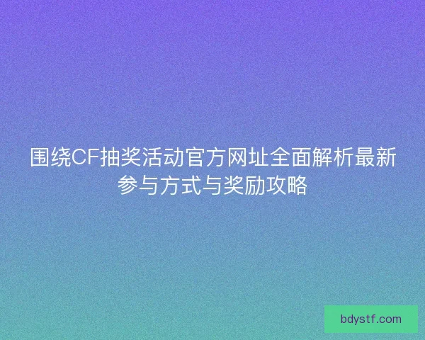围绕CF抽奖活动官方网址全面解析最新参与方式与奖励攻略 围绕CF抽奖活动官方网址全面解析最新参与方式与奖励攻略