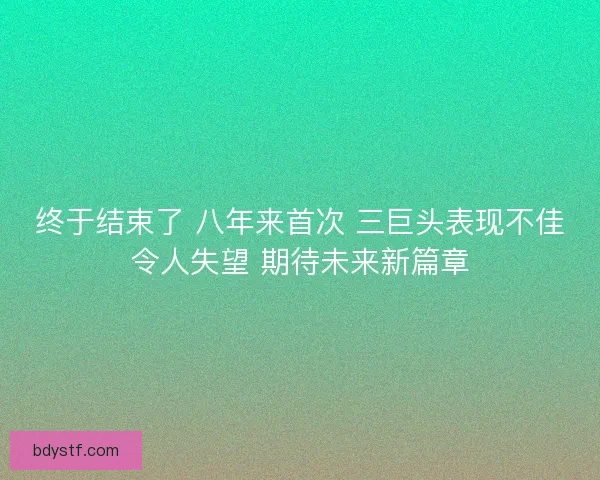 终于结束了 八年来首次 三巨头表现不佳令人失望 期待未来新篇章 终于结束了 八年来首次 三巨头表现不佳令人失望 期待未来新篇章