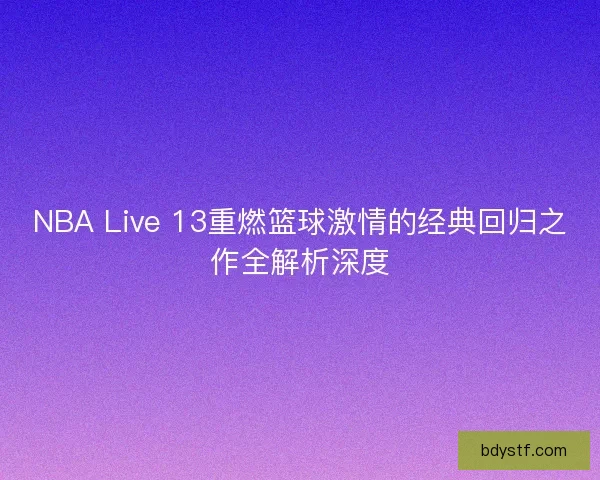 NBA Live 13重燃篮球激情的经典回归之作全解析深度
