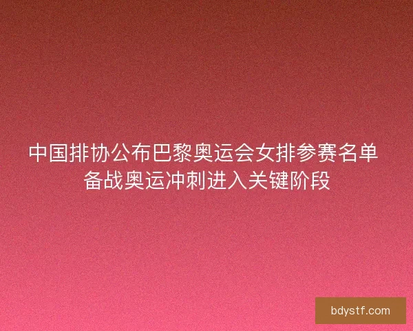 中国排协公布巴黎奥运会女排参赛名单 备战奥运冲刺进入关键阶段 中国排协公布巴黎奥运会女排参赛名单 备战奥运冲刺进入关键阶段