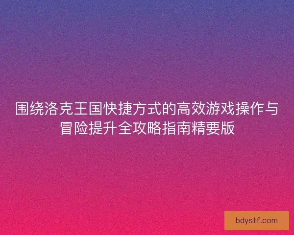 围绕洛克王国快捷方式的高效游戏操作与冒险提升全攻略指南精要版