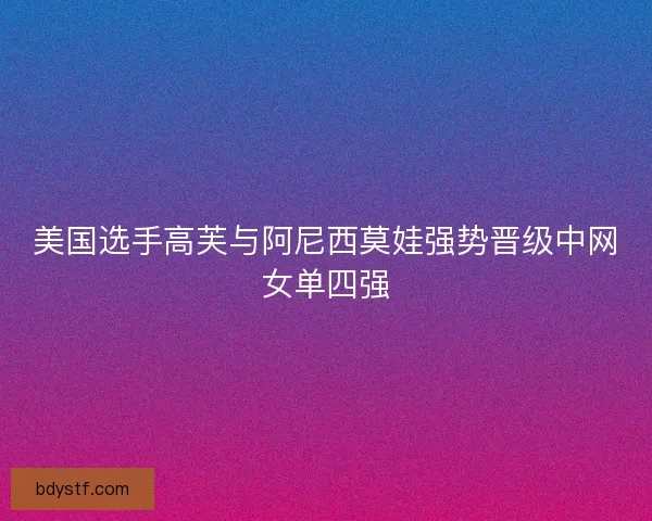 美国选手高芙与阿尼西莫娃强势晋级中网女单四强