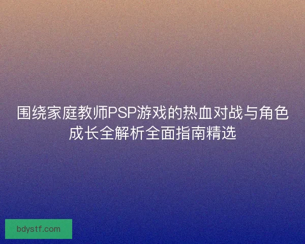 围绕家庭教师PSP游戏的热血对战与角色成长全解析全面指南精选