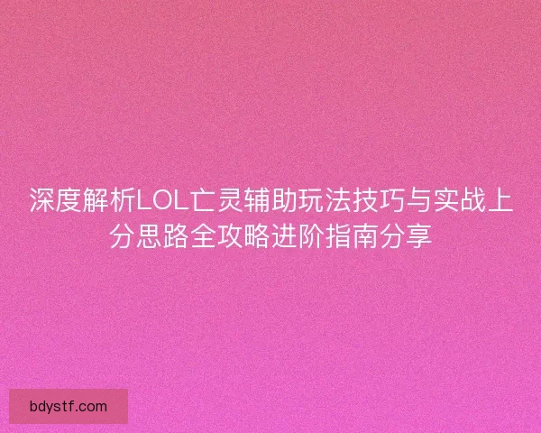 深度解析LOL亡灵辅助玩法技巧与实战上分思路全攻略进阶指南分享