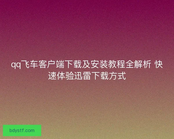 qq飞车客户端下载及安装教程全解析 快速体验迅雷下载方式 qq飞车客户端下载及安装教程全解析 快速体验迅雷下载方式