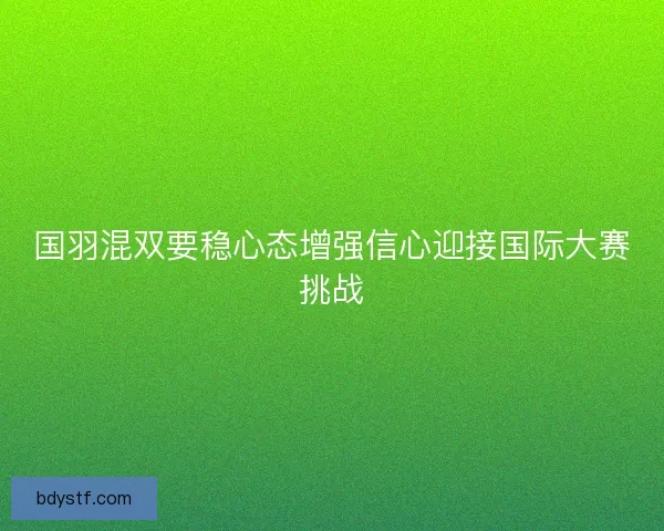 国羽混双要稳心态增强信心迎接国际大赛挑战 国羽混双要稳心态增强信心迎接国际大赛挑战