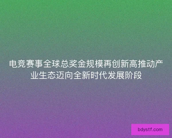 电竞赛事全球总奖金规模再创新高推动产业生态迈向全新时代发展阶段 电竞赛事全球总奖金规模再创新高推动产业生态迈向全新时代发展阶段