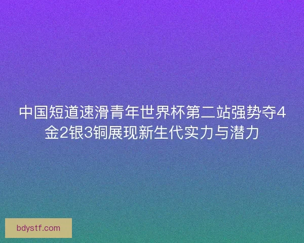 中国短道速滑青年世界杯第二站强势夺4金2银3铜展现新生代实力与潜力 中国短道速滑青年世界杯第二站强势夺4金2银3铜展现新生代实力与潜力