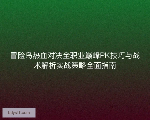 冒险岛热血对决全职业巅峰PK技巧与战术解析实战策略全面指南 冒险岛热血对决全职业巅峰PK技巧与战术解析实战策略全面指南