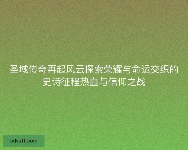 圣域传奇再起风云探索荣耀与命运交织的史诗征程热血与信仰之战 圣域传奇再起风云探索荣耀与命运交织的史诗征程热血与信仰之战