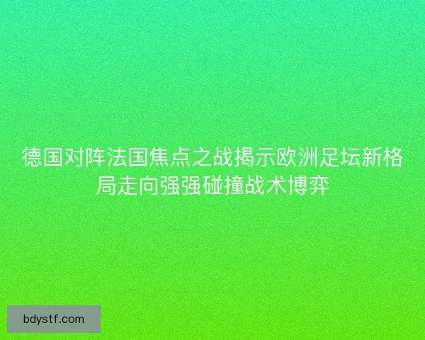 德国对阵法国焦点之战揭示欧洲足坛新格局走向强强碰撞战术博弈 德国对阵法国焦点之战揭示欧洲足坛新格局走向强强碰撞战术博弈