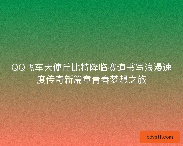 QQ飞车天使丘比特降临赛道书写浪漫速度传奇新篇章青春梦想之旅 QQ飞车天使丘比特降临赛道书写浪漫速度传奇新篇章青春梦想之旅
